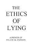 The Ethics of Lying: A Primer of Political Passion