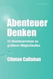 Abenteuer Denken: 52 Abenteuerreisen zu gr&ouml;&szlig;eren M&ouml;glichkeiten - Clinton Callahan