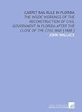 Carpet Bag Rule in Florida: The Inside Workings of the Reconstruction of Civil Government in Florida After the Close of the Civil War [1888 ]