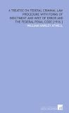 A Treatise on Federal Criminal Law Procedure With Forms of Indictment and Writ of Error and the Federal Penal Code [1916 ]