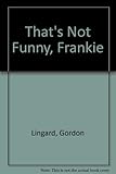 That's not funny, Frankie