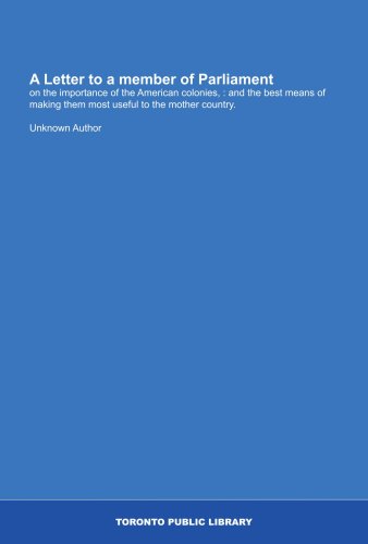 A Letter to a member of Parliament: on the importance of the American colonies, : and the best means of making them most useful to the mother country.