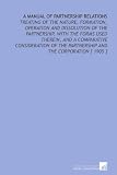 A Manual Of Partnership Relations Treating Of The Nature Formation Operation And Dissolution Of The Partnership With The Forms Used Therein And A  The Partnership And The Corporation  1905 