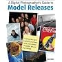 A Digital Photographer's Guide to Model Releases: Making the Best Business Decisions with Your Photos of People, Places and Things