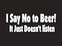 #173 I Say No To Beer It Just Doesn't Listen Bumper Sticker / Vinyl Decal