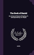 The Book of Daniel: Or, the Second Volume of Prophecy, Tr. and Expounded by J.G. Murphy The Book of Daniel: Or, the Second Volume of Prophecy, Tr. and Expounded by J.G. Murphy