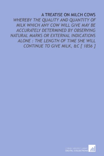 A Treatise on Milch Cows: Whereby the Quality and Quantity of Milk Which Any Cow Will Give May Be Accurately Determined by Observing Natural Marks or External ... She Will Continue to Give Milk, &C [ 1856 ]
