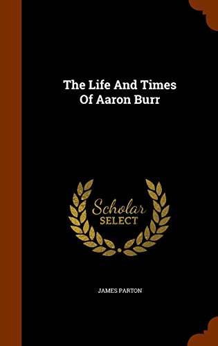 The Life And Times Of Aaron Burr, by James Parton The Life And Times Of Aaron Burr, by James Parton