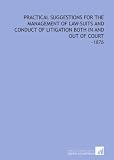 Practical Suggestions for the Management of Law-Suits and Conduct of Litigation Both in and Out of Court: -1876
