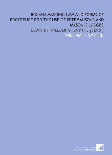 Indiana Masonic Law and Forms of Procedure for the Use of Freemansons and Masonic Lodges: Comp. By William H. Smythe [1898 ]