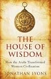 The House of Wisdom: How the Arabs Transformed Western Civilization