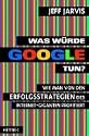 Was w&uuml;rde Google tun?: Wie man von den Erfolgsstrategien des Internet-Giganten profitiert