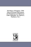 The History of Paraguay: With Notes of Personal Observations, and Reminiscences of Diplomacy Under Difficulties by Charles A. Washburn. Vol. 1