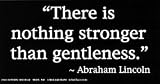 There Is Nothing Stronger Than Gentleness. ~ Abraham Lincoln