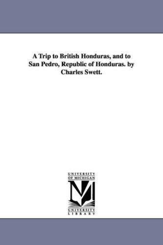 A trip to British Honduras, and to San Pedro, republic of Honduras. By Charles Swett.