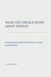 What You Should Know About Physics: A Basic Description of Particles, Forces and Theories