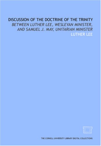 Discussion of the doctrine of the trinity: between Luther Lee, Wesleyan minister, and Samuel J. May, Unitarian minister under The Books Store