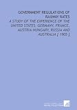Government Regulations of Railway Rates: A Study of the Experience of the United States, Germany, France, Austria-Hungary, Russia and Australia [ 1905 ]