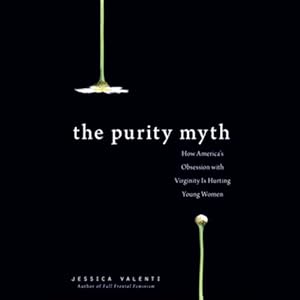 The Purity Myth: How America's Obsession with Virginity Is Hurting Young Women