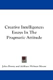 Creative Intelligence: Essays In The Pragmatic Attitude