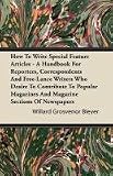 How To Write Special Feature Articles - A Handbook For Reporters, Correspondents And Free-Lance Writers Who Desire To Contribute To Popular Magazines And Magazine Sections Of Newspapers