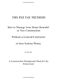 The Pat Fay Method. How to Manage Your Home Remodel or New Construction Without a General Contractor to Save Serious Money.