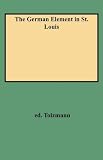The German Element in St. Louis : A Translation from German of Ernst D. Kargau's St. Louis in Former Years : A Commemorative History of the German Element