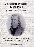 Joseph Wood, 1750-1821 a Yorkshire Quaker : an introduction to his life, ministry and writings