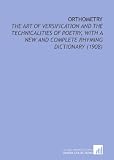 Orthometry: The Art of Versification and the Technicalities of Poetry, With a New and Complete Rhyming Dictionary (1908)