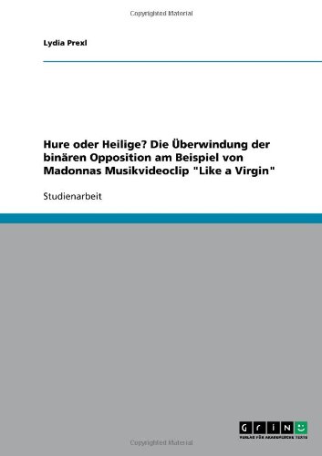 Grin Verlag Hure oder Heilige? Die &Uuml;berwindung der bin&auml;ren Opposition am Beispiel von Madonnas Musikvideoclip "Like a Virgin"