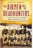The Airmen and the Headhunters: A True Story of Lost Soldiers, Heroic Tribesmen and the Unlikeliest Rescue of World War II