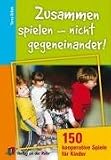 Zusammen spielen - nicht gegeneinander!: 150 kooperative Spiele für Kinder
