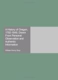 A History of Oregon, 1792-1849, Drawn From Personal Observation and Authentic Information
