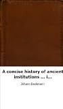 A concise history of ancient institutions ... in science and mechanic art,