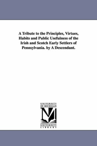 A tribute to the principles, virtues, habits and public usefulness of the Irish and Scotch early settlers of Pennsylvania. By a descendant.