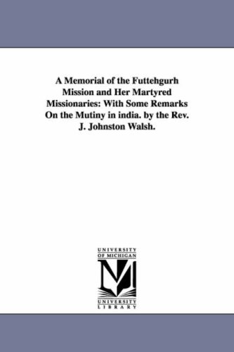 A memorial of the Futtehgurh mission and her martyred missionaries: with some remarks on the mutiny in India. By the Rev. J. Johnston Walsh.