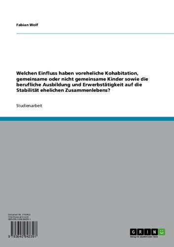 Welchen Einfluss haben voreheliche Kohabitation, gemeinsame oder nicht gemeinsame Kinder sowie die berufliche Ausbildung und Erwerbstätigkeit auf die Stabilität ... ehelichen Zusammenlebens? (German Edition)