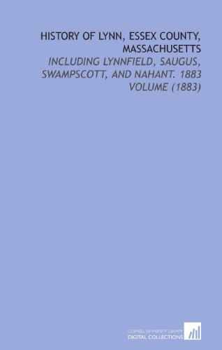 History of Lynn, Essex County, Massachusetts: Including Lynnfield, Saugus, Swampscott, and Nahant. 1883 Volume (1883)