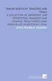 Famous Kentucky Tragedies and Trials: A Collection of Important and Interesting Tragedies and Criminal Trials Which Have Taken Place in Kentucky (1916)