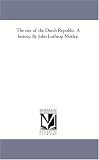 The rise of the Dutch Republic. A history. By John Lothrop Motley.