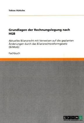 Grin Verlag Grundlagen der Rechnungslegung nach HGB: Aktuelles Bilanzrecht mit Verweisen auf die geplanten &Auml;nderungen durch das Bilanzrechtsreform ...