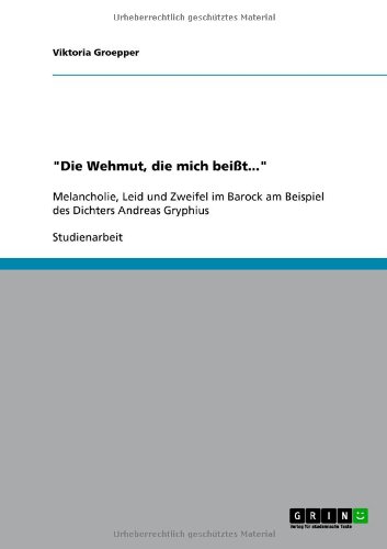 Grin Verlag "Die Wehmut, die mich bei&szlig;t...": Melancholie, Leid und Zweifel im Barock am Beispiel des Dichters Andreas Gryphius