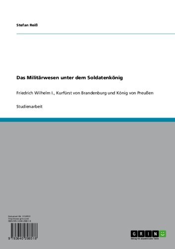 Das Militärwesen unter dem Soldatenkönig: Friedrich Wilhelm I., Kurfürst von Brandenburg und König von Preußen (German Edition)