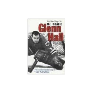 Glenn Hall: The Man They Call Mr. Goalie