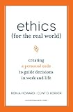 Ethics for the Real World: Creating a Personal Code to Guide Decisions in Work and Life Ronald A. Howard, Clinton D. Korver