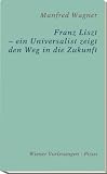 Franz Liszt - ein Universalist zeigt den Weg in die Zukunft - Manfred Wagner