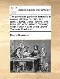 The gentleman gardener instructed in sowing, planting, pruning, and grafting seeds, plants, flowers, and trees; also in the manner of making wines from the fruits of the garden The seventh edition