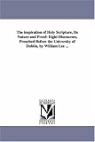 The inspiration of Holy Scripture, its nature and proof: eight discourses, preached before the University of Dublin, by William Lee ...
