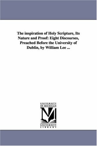 The inspiration of Holy Scripture, its nature and proof: eight discourses, preached before the University of Dublin, by William Lee ...