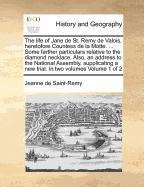 The life of Jane de St. Remy de Valois, heretofore Countess de la Motte. . Some farther particulars relative to the diamond necklace. Also, an. a new trial. In two volumes Volume 1 of 2